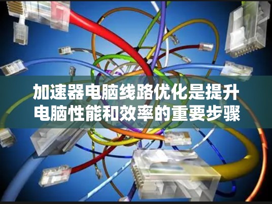 加速器电脑线路优化是提升电脑性能和效率的重要步骤。以下是一些可能的优化建议