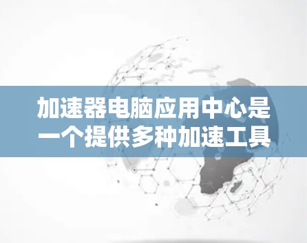 加速器电脑应用中心是一个提供多种加速工具的虚拟平台，用户可以通过注册账号、下载并安装这些工具来加速电脑的性能。以下是详细的步骤和信息