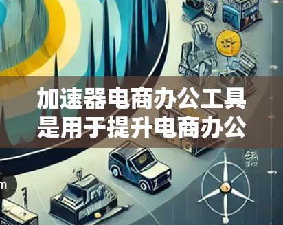 加速器电商办公工具是用于提升电商办公工具性能的工具，通过优化多个方面来提升效率。以下是对加速器在电商办公工具中的具体应用