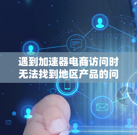 遇到加速器电商访问时无法找到地区产品的问题，可以按照以下步骤逐步解决