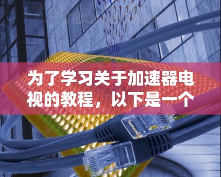 为了学习关于加速器电视的教程，以下是一个系统化的学习计划，帮助你掌握加速器电视的使用技巧和优化方法