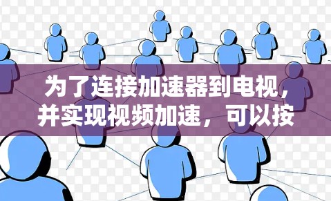 为了连接加速器到电视，并实现视频加速，可以按照以下步骤进行操作