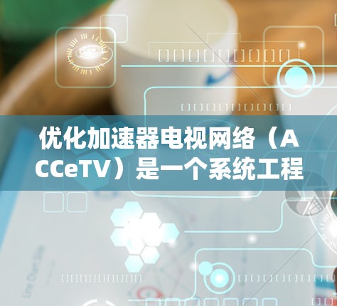 优化加速器电视网络（ACCeTV）是一个系统工程，旨在提升观众体验和内容质量。以下是优化ACCeTV的详细步骤，结合了收集、分析、调整和评估的核心过程