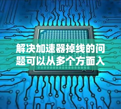 解决加速器掉线的问题可以从多个方面入手，逐步排查和解决。以下是一个系统化的解决步骤指南