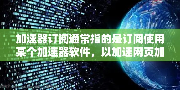加速器订阅通常指的是订阅使用某个加速器软件，以加速网页加载、下载、搜索等操作。以下是关于如何订阅加速器的一些常见步骤和信息