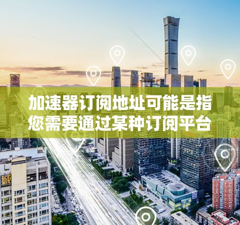 加速器订阅地址可能是指您需要通过某种订阅平台或服务来订阅的内容地址。如果您指的是订阅某些特定资源或信息的地址，可以参考以下步骤
