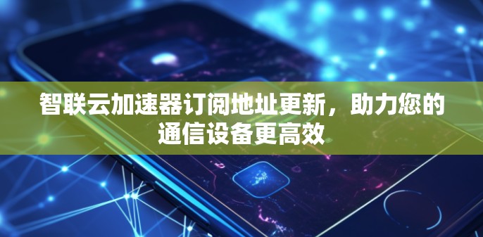 智联云加速器订阅地址更新，助力您的通信设备更高效
