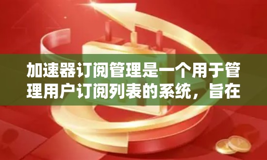 加速器订阅管理是一个用于管理用户订阅列表的系统，旨在提高订阅操作的效率和用户体验。以下是对该系统内容的详细总结