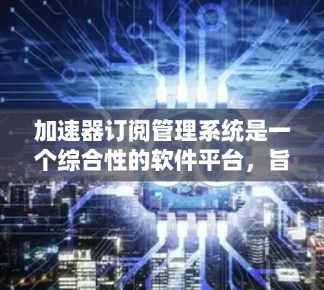 加速器订阅管理系统是一个综合性的软件平台，旨在管理用户对加速器的订阅需求。以下是该系统的详细结构和功能
