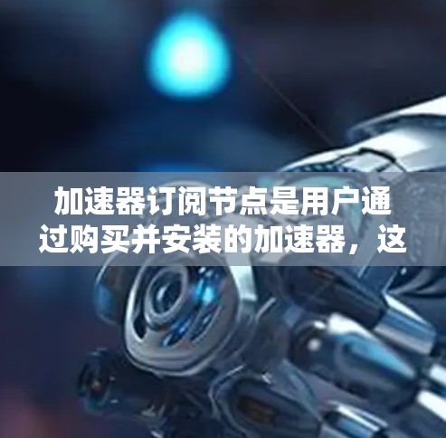 加速器订阅节点是用户通过购买并安装的加速器，这些节点提供特定软件的加速服务。以下是关于加速器订阅节点的详细信息，分为不同的订阅类型和官方资源