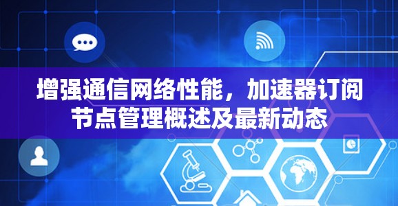 增强通信网络性能，加速器订阅节点管理概述及最新动态