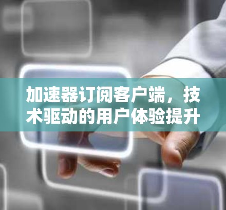 加速器订阅客户端，技术驱动的用户体验提升
