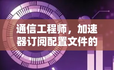 通信工程师，加速器订阅配置文件的重要性
