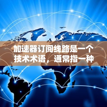 加速器订阅线路是一个技术术语，通常指一种订阅方式或订阅渠道，通过特定的加速技术来提升用户体验和效率。以下是对该术语的详细解释