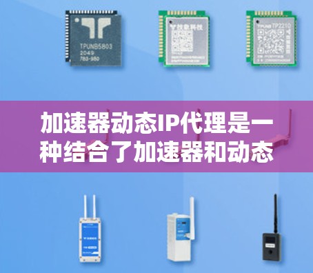 加速器动态IP代理是一种结合了加速器和动态IP代理技术的设备或软件，主要用于在加速器上运行，以动态管理IP地址，优化网络性能。以下是对此术语的详细解释