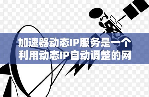 加速器动态IP服务是一个利用动态IP自动调整的网络加速工具，旨在提升网络访问速度和处理效率。以下是对该服务的详细分析