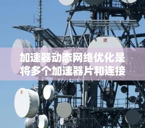 加速器动态网络优化是将多个加速器片和连接线设计优化起来，以提高波长跟踪和减少延迟的系统工程。以下是该领域的一些关键点和步骤