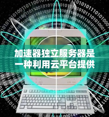 加速器独立服务器是一种利用云平台提供的服务器资源的架构，使得服务器本身不依赖于加速器，用户或服务则通过加速器获取服务。以下是关于加速器独立服务器的详细介绍