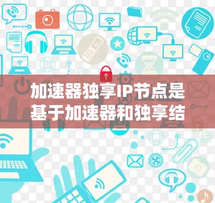 加速器独享IP节点是基于加速器和独享结合的计算机硬件架构，旨在提升性能和效率。以下是对该系统结构和功能的详细说明