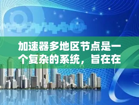加速器多地区节点是一个复杂的系统，旨在在多个区域同时运行加速器以提高系统的性能和效率。以下是对该系统结构和功能的详细总结