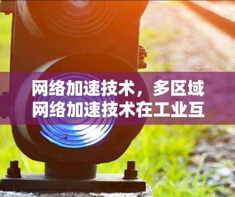 网络加速技术，多区域网络加速技术在工业互联网中的应用与未来展望