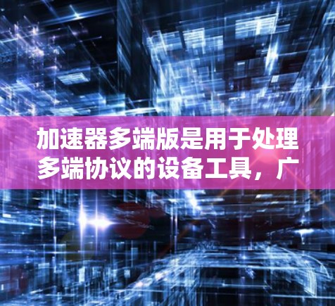加速器多端版是用于处理多端协议的设备工具，广泛应用于网络和音频领域。以下是一步步的指南，帮助你理解和使用加速器多端版
