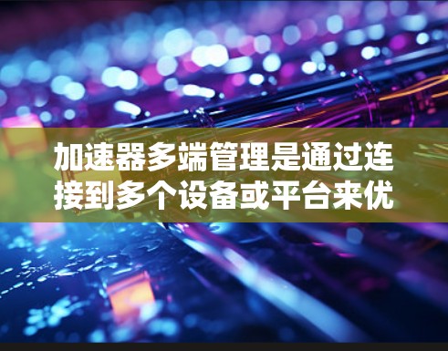 加速器多端管理是通过连接到多个设备或平台来优化数据处理和网络管理的工具。以下是对该主题的详细总结和答案