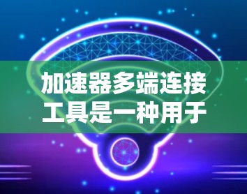 加速器多端连接工具是一种用于跨设备和不同平台的自动翻译和解析工具。以下是对该工具的详细分析