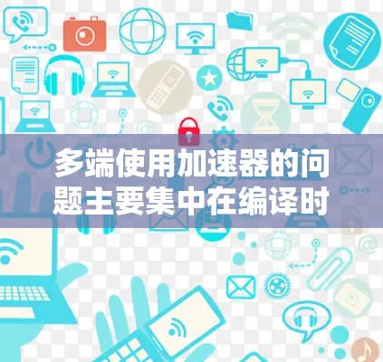 多端使用加速器的问题主要集中在编译时的冲突，导致程序在不同平台上运行时出现不兼容性和错误。以下是逐步的解决方案