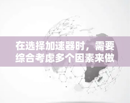 在选择加速器时，需要综合考虑多个因素来做出明智的决策，以下是详细的步骤和建议