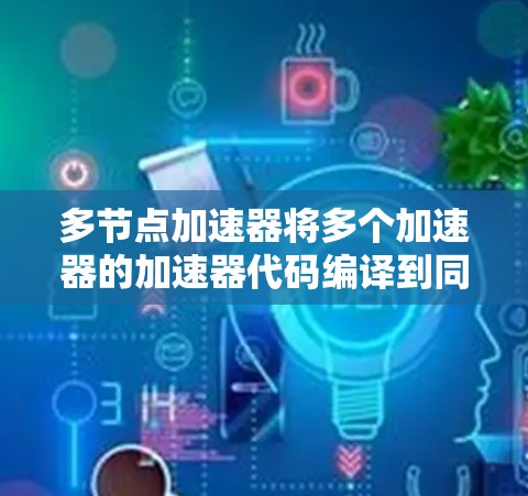 多节点加速器将多个加速器的加速器代码编译到同一个处理器上，实现并行处理。这种技术使得加速器团队可以在短时间内开发和部署多个加速器，从而提高开发效率
