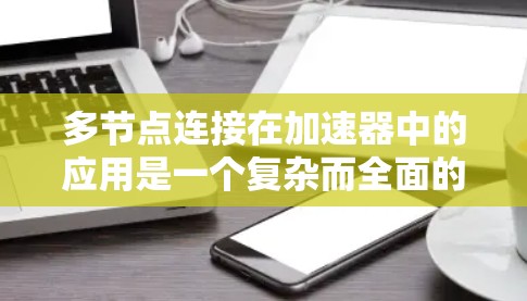多节点连接在加速器中的应用是一个复杂而全面的主题，涉及多个方面。以下是对该主题的详细总结和解释