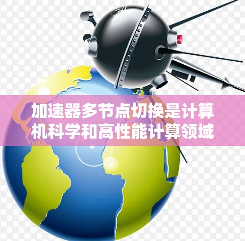 加速器多节点切换是计算机科学和高性能计算领域中的一个重要技术，特别是在分布式计算和并行处理中。以下是对该技术的详细分析和总结