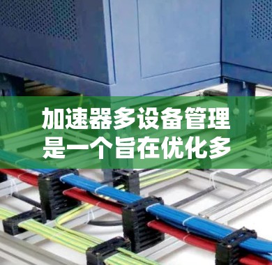 加速器多设备管理是一个旨在优化多设备环境下的软件工具，帮助用户高效管理设备、加速应用加载和资源分配。以下是对加速器多设备管理的详细指南