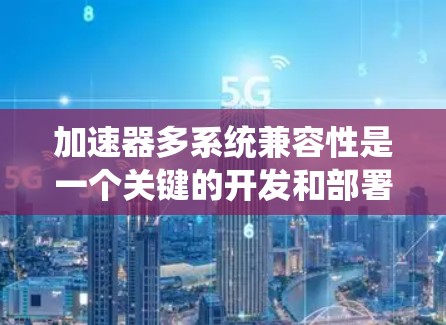 加速器多系统兼容性是一个关键的开发和部署工具，确保在不同操作系统（如Windows、MacOS、Linux）上运行流畅。以下是针对多系统兼容性测试的详细步骤