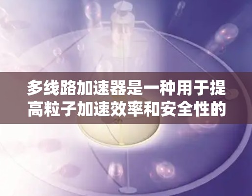 多线路加速器是一种用于提高粒子加速效率和安全性的技术系统，通过同时使用多个加速器实现高效加速。以下是关于多线路加速器的详细分析