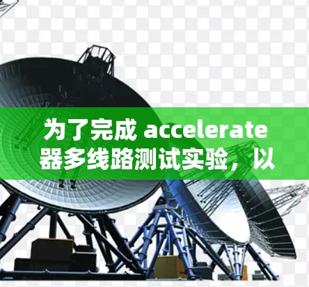 为了完成 accelerate 器多线路测试实验，以下是一个清晰的步骤指南，帮助您顺利完成该实验