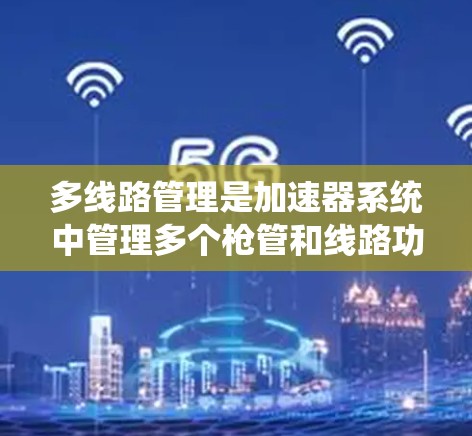 多线路管理是加速器系统中管理多个枪管和线路功能的重要工具，以下是其详细解释