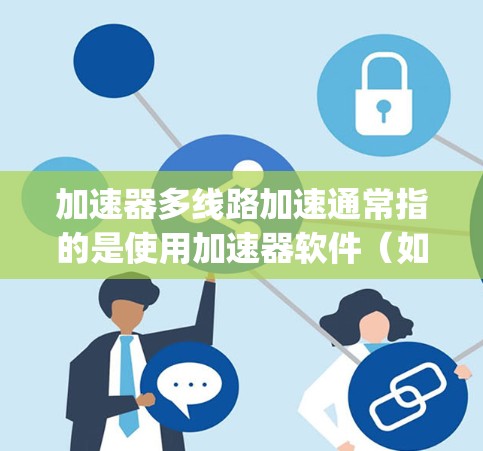 加速器多线路加速通常指的是使用加速器软件（如Blink、Thinkster、Speedtest等）来同时连接多条网络，提升数据传输速度。以下是关于多线路加速的常见问题的解答