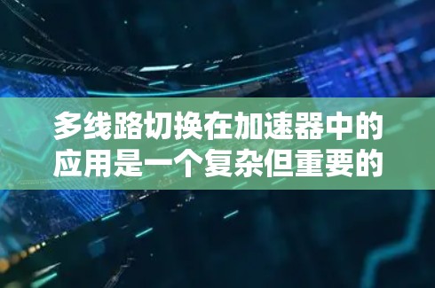 多线路切换在加速器中的应用是一个复杂但重要的技术，旨在确保在设备故障或线路问题时能够快速恢复正常运作。以下是对多线路切换的总结和详细说明