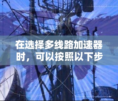 在选择多线路加速器时，可以按照以下步骤进行