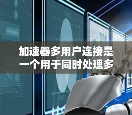 加速器多用户连接是一个用于同时处理多个计算机（用户）的网络工具，通常在服务器环境中实现。它通过管理多个用户和连接，确保安全性和性能。以下是关于加速器多用户连接的详细说明