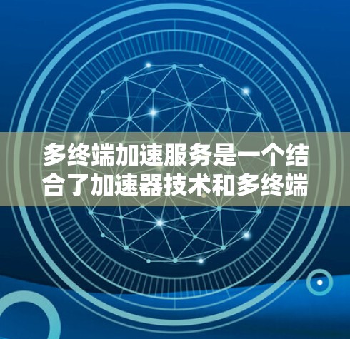 多终端加速服务是一个结合了加速器技术和多终端网络管理的创新概念，旨在提升多个终端设备之间的数据处理和通信效率。以下是对这一概念的详细分析