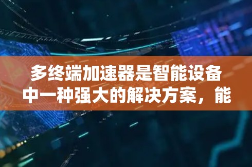 多终端加速器是智能设备中一种强大的解决方案，能够同时处理多个设备和任务，显著提升整体系统性能。以下是关于多终端加速器的支持内容的详细总结