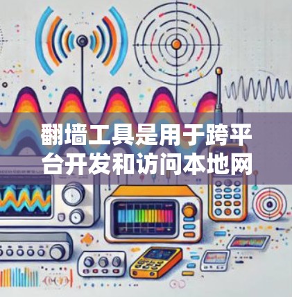 翻墙工具是用于跨平台开发和访问本地网站的工具，通过文件传输或网络协议实现跨平台访问。以下是对翻墙工具的分类、特点、安装步骤以及使用建议的总结