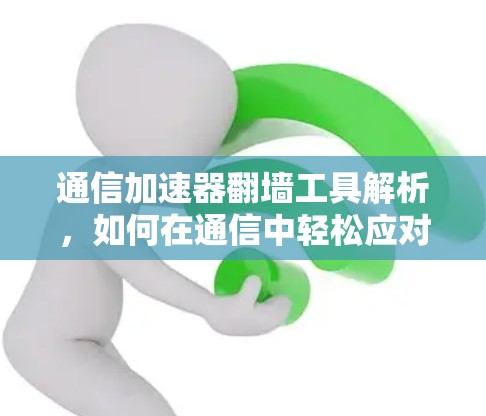 通信加速器翻墙工具解析，如何在通信中轻松应对翻墙问题