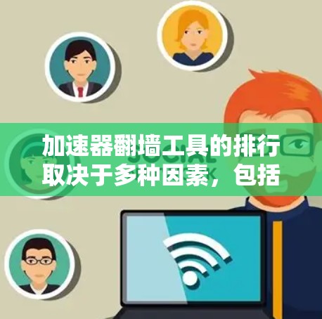 加速器翻墙工具的排行取决于多种因素，包括下载速度、稳定性、资源占用、价格、易用性等。以下是基于这些因素的排序