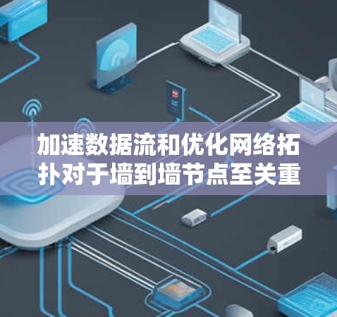 加速数据流和优化网络拓扑对于墙到墙节点至关重要，以下是对其优化的关键点和建议
