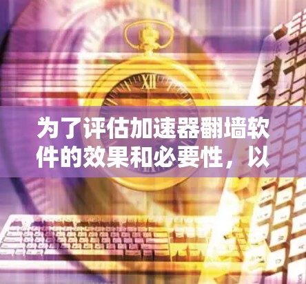 为了评估加速器翻墙软件的效果和必要性，以下是一个分步的思考过程