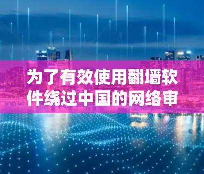 为了有效使用翻墙软件绕过中国的网络审查政策，以下是一个系统化的指南，帮助您找到并使用适合的工具